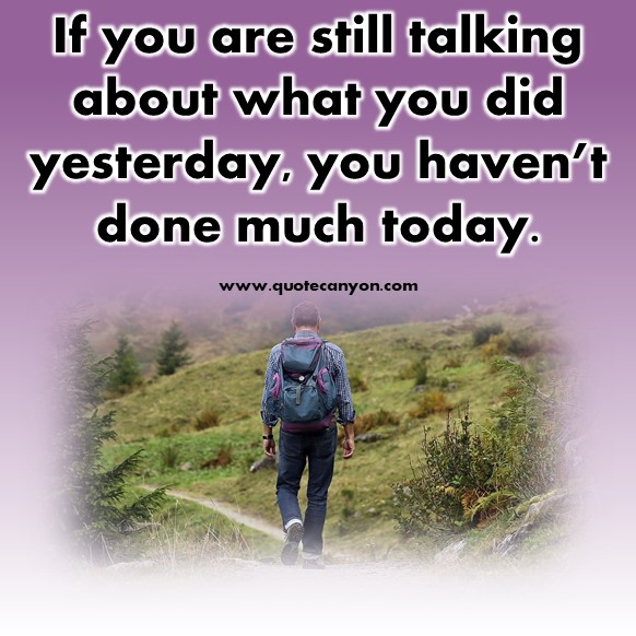 Famous inspirational quotes - If you are still talking about what you did yesterday, you haven’t done much today