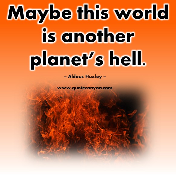 Famous quote - Maybe this world is another planet’s hell - Aldous Huxley