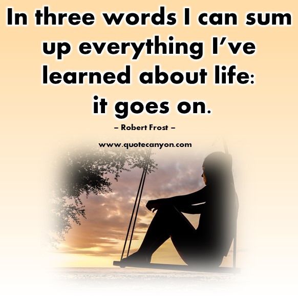 Famous quotes about life - In three words I can sum up everything I’ve learned about life, it goes on - Robert Frost