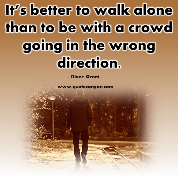 Famous sayings - It’s better to walk alone than to be with a crowd going in the wrong direction - Diane Grant