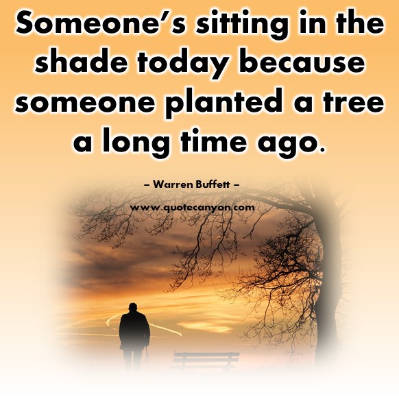 Famous sayings - Someone’s sitting in the shade today because someone planted a tree a long time ago - Warren Buffett