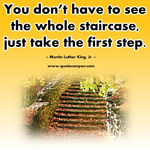Famous quote - ou don’t have to see the whole staircase, just take the first step - Martin Luther King