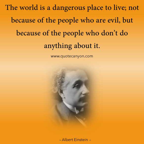 Albert Einstein Inspirational Quotes that says The world is a dangerous place to live; not because of the people who are evil, but because of the people who don’t do anything about it