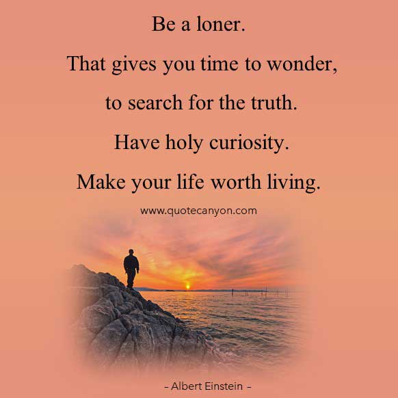 Albert Einstein Life Quote that says Be a loner. That gives you time to wonder, to search for the truth. Have holy curiosity. Make your life worth living