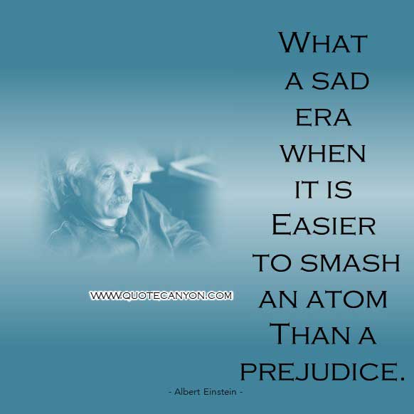 Albert Einstein Quote on Atom that says What a sad era when it is easier to smash an atom than a prejudice