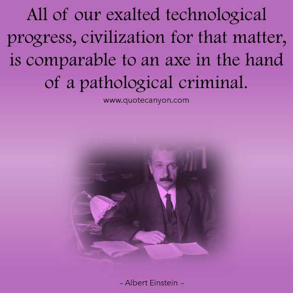 Albert Einstein Technology Quote that says All of our exalted technological progress, civilization for that matter, is comparable to an axe in the hand of a pathological criminal