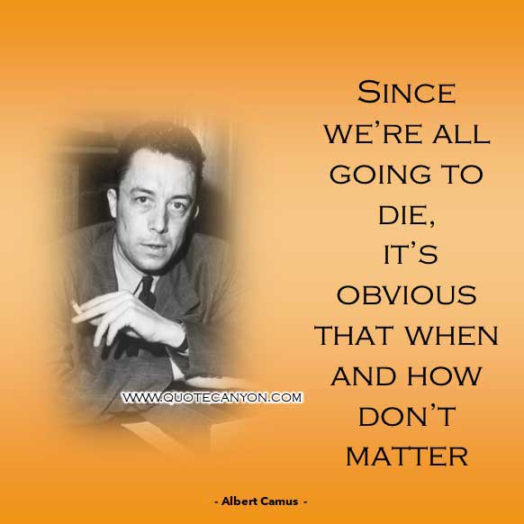 Existentialism Quote from Albert Camus that says Since we’re all going to die, it’s obvious that when and how don’t matter