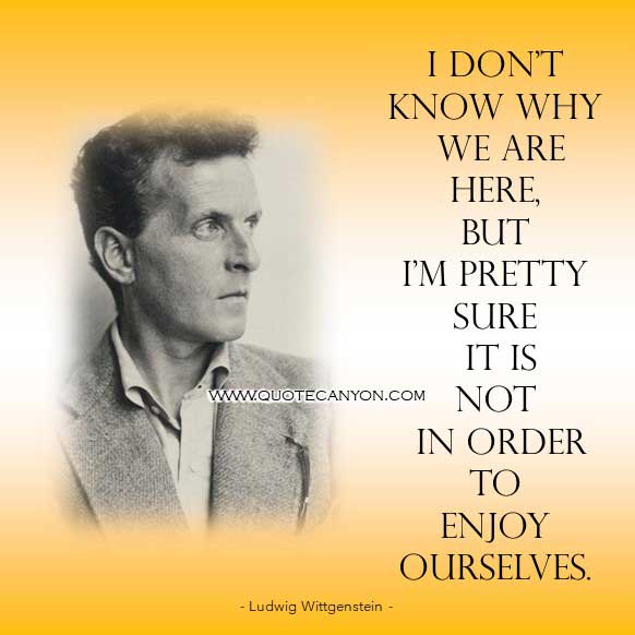 Famous Philosophy Quote by Ludwig Wittgenstein that says I don’t know why we are here, but I’m pretty sure it is not in order to enjoy ourselves