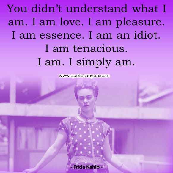 Frida Kahlo Quote that says You didn’t understand what I am. I am love. I am pleasure. I am essence. I am an idiot. I am tenacious. I am. I simply am