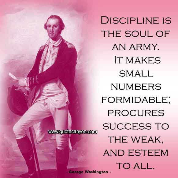 George Washington Discipline Quote that says Discipline is the soul of an army. It makes small numbers formidable; procures success to the weak, and esteem to all