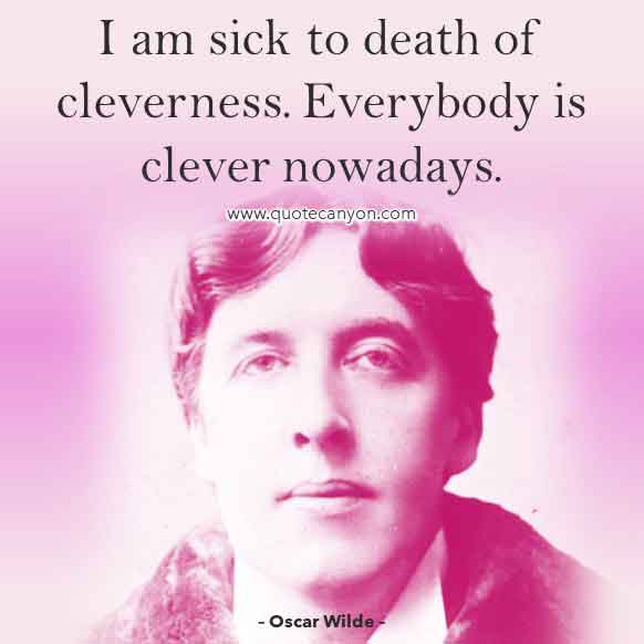 Oscar Wilde Saying that says I am sick to death of cleverness. Everybody is clever nowadays